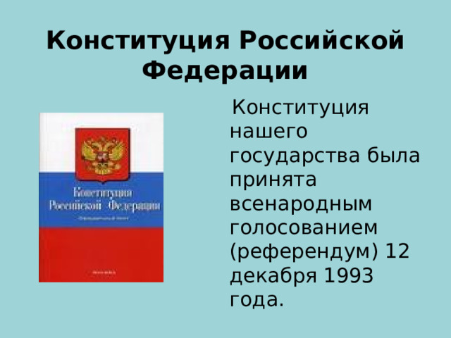 Конституция Российской Федерации  Конституция нашего государства была принята всенародным голосованием (референдум) 12 декабря 1993 года. 
