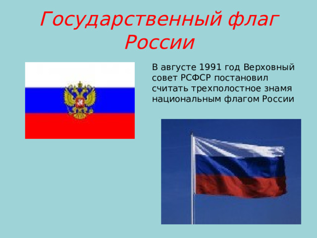 Государственный флаг России В августе 1991 год Верховный совет РСФСР постановил считать трехполостное знамя национальным флагом России Наш флаг имеет прямоугольную форму и состоит из трёх горизонтальных полосЭти цвета не случайно появились на н  