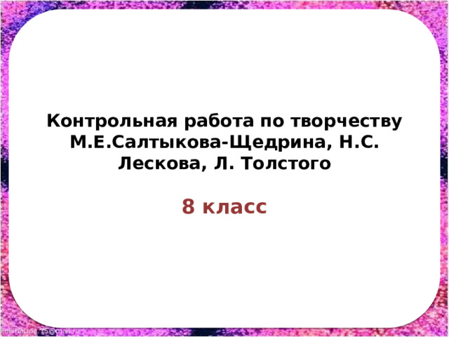 Контрольная работа по творчеству М.Е.Салтыкова-Щедрина, Н.С. Лескова, Л. Толстого 8 класс 