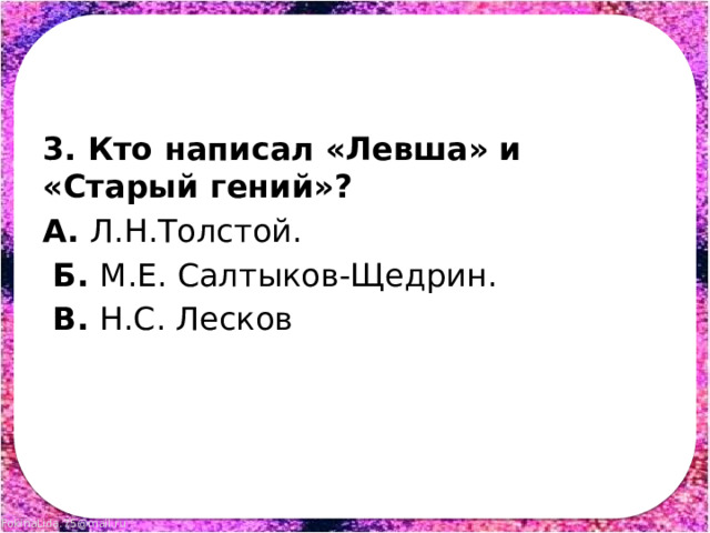 3. Кто написал «Левша» и «Старый гений»? А. Л.Н.Толстой.  Б. М.Е. Салтыков-Щедрин.  В. Н.С. Лесков 