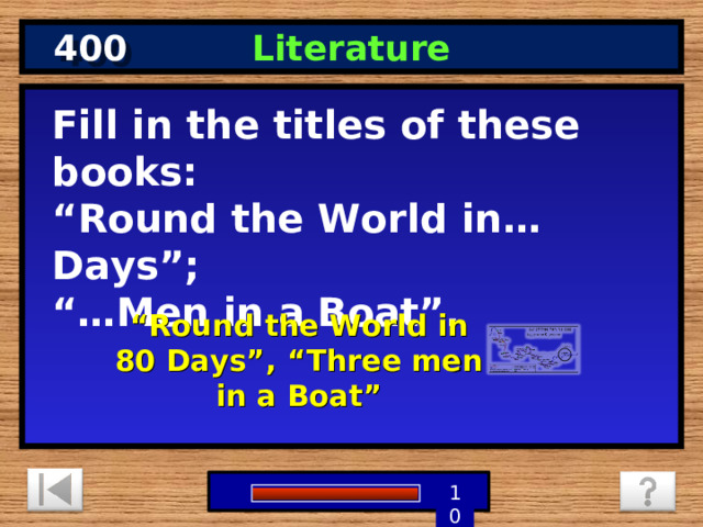 400 Literature Fill in the titles of these books: “ Round the World in…Days”; “… Men in a Boat”.  “ Round the World in 80 Days”, “Three men in a Boat” 9 8 7 6 5 1 4 3 2 10 0 