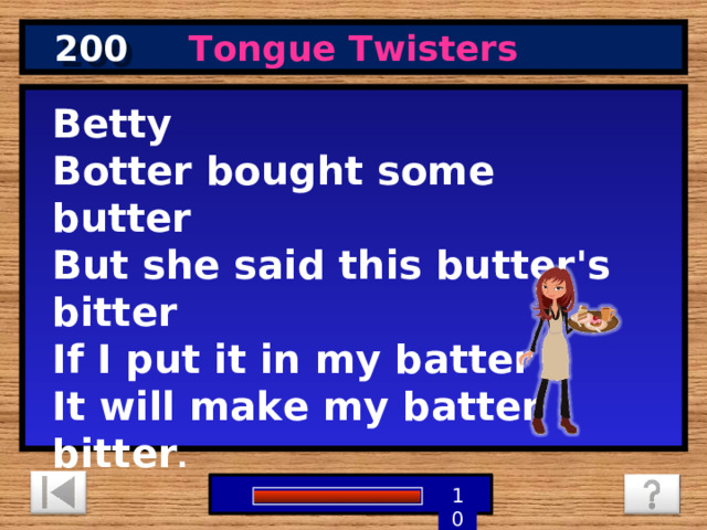 200 Tongue Twisters Betty Botter bought some butter But she said this butter's bitter If I put it in my batter It will make my batter bitter . 9 8 7 6 5 4 1 3 2 10 0 