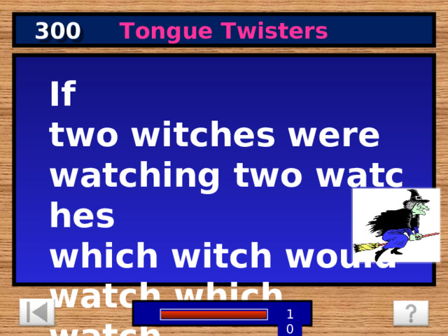 300 Tongue Twisters If two witches were watching two watches which witch would watch which watch. 9 8 7 6 5 1 4 3 2 10 0 