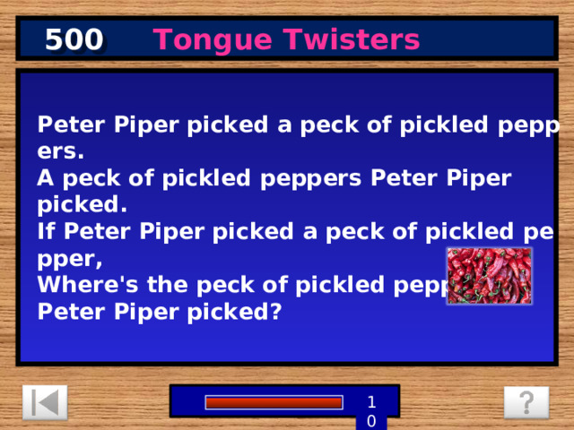 500 Tongue Twisters Peter Piper picked a peck of pickled peppers.  A peck of pickled peppers Peter Piper picked. If Peter Piper picked a peck of pickled pepper, Where's the peck of pickled peppers  Peter Piper picked? 1 9 8 7 6 5 4 3 2 10 0 