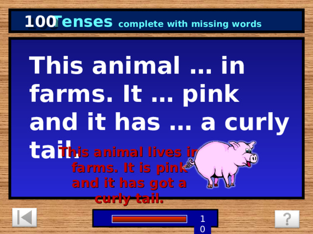 100 Tenses complete with missing words This animal … in farms. It … pink and it has … a curly tail. This animal lives in farms. It is pink and it has got a curly tail.  5 3 4 9 6 7 8 1 2 10 0 
