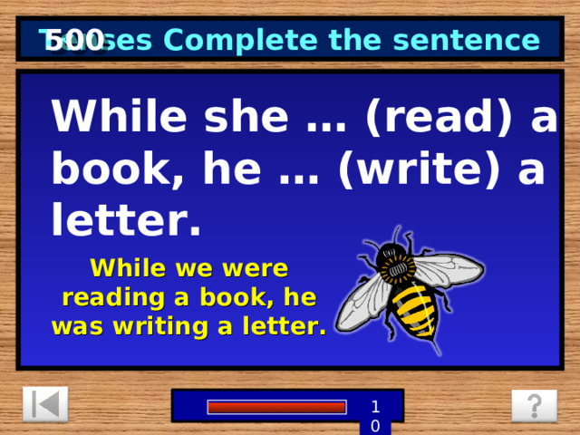 500 Tenses Complete the sentence While she … (read) a book, he … (write) a letter. While we were reading a book, he was writing a letter.  5 3 4 9 6 7 8 1 2 10 0 