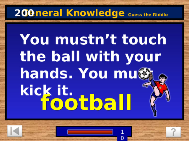 200 General Knowledge Guess the Riddle You mustn’t touch the ball with your hands. You must kick it. football 1 9 8 7 6 5 4 3 2 10 0 
