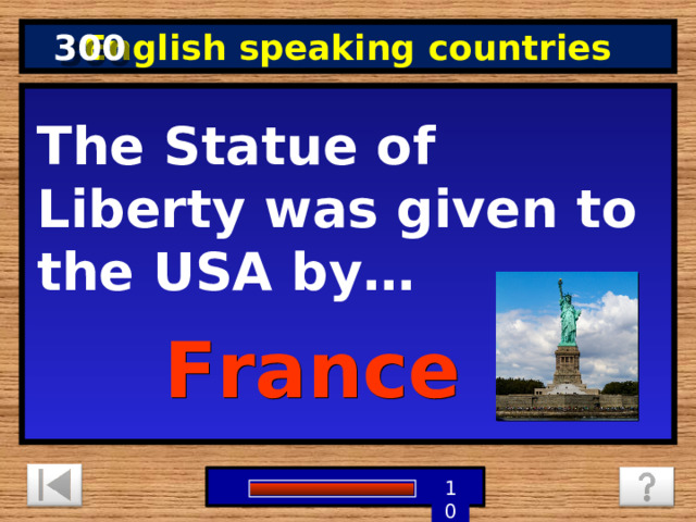 300 English speaking countries The Statue of Liberty was given to the USA by… France 9 8 7 6 5 1 4 3 2 10 0 
