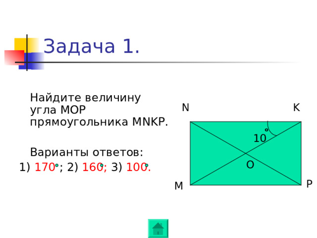 Задача 1.  Найдите величину угла МОР прямоугольника MNKP .  Варианты ответов: 1) 170 ; 2) 160; 3) 100. N K o 10 O P M 