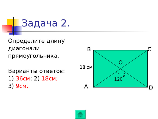 Задача 2. Определите длину диагонали прямоугольника. Варианты ответов: 1) 36см ; 2) 18см; 3) 9см. C B C B B C B C C B О О О О О 18 см 18 см 18 см 18 см 18 см о о о о о 120 120 120 120 120 А А А А А D D D D D 