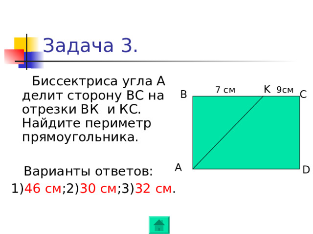 Задача 3.  Биссектриса угла А делит  сторону BC на отрезки ВК и КС. Найдите периметр прямоугольника.  Варианты ответов: 1) 46 см ;2) 30 см ;3) 32 см . K 7 c м 9см B C А D 