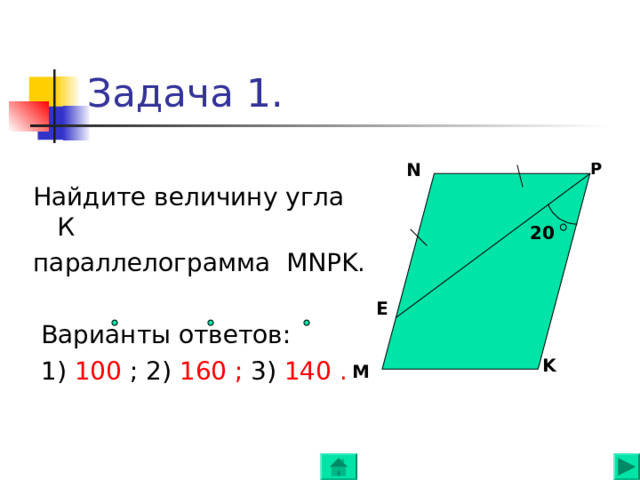Задача 1. Найдите величину угла К параллелограмма MNPK .  Варианты ответов:  1) 100 ; 2) 160 ; 3) 140 . N P 20 E K M 