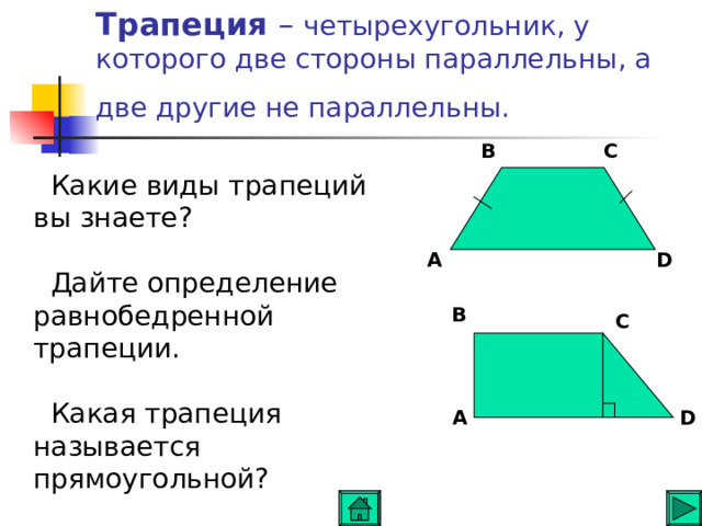Трапеция – четырехугольник , у которого две стороны параллельны , а две другие не параллельны .  B C  Какие виды трапеций вы  знаете ?  Дайте определение равнобедренной трапеции .   Какая трапеция называется прямоугольной ? A D B C D A 