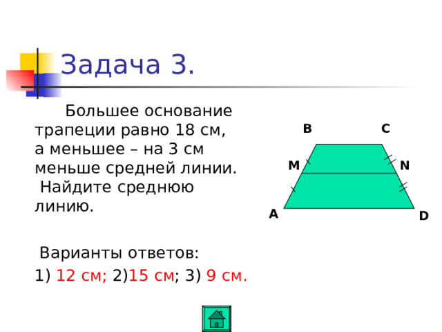 Задача 3.  Большее основание трапеции равно 18 см, а меньшее – на 3 см меньше средней линии. Найдите среднюю линию.  Варианты ответов:  1) 12 см; 2) 15 см ; 3) 9 см. C B M N A D 