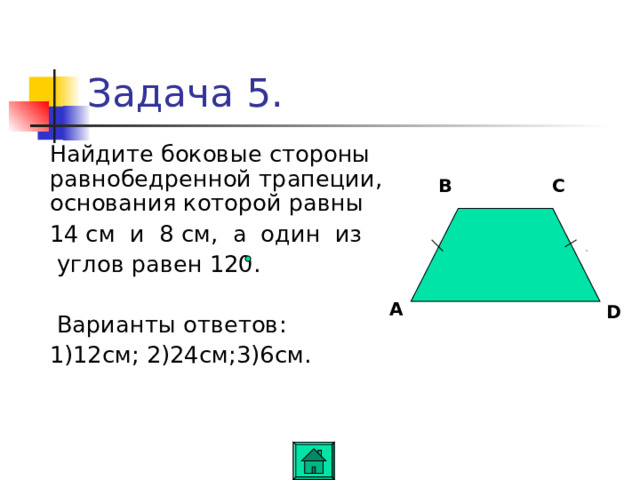 Задача 5.  Найдите боковые стороны равнобедренной трапеции, основания которой равны  14 см и 8 см, а один из  углов равен 120.  Варианты ответов:  1)12см ; 2)24см ; 3)6см. B C A D 