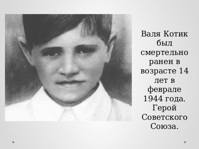 Валя Котик был смертельно ранен в возрасте 14 лет в феврале 1944 года. Герой Советского Союза. 