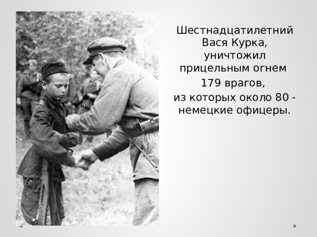 Шестнадцатилетний Вася Курка, уничтожил прицельным огнем 179 врагов, из которых около 80 - немецкие офицеры. 