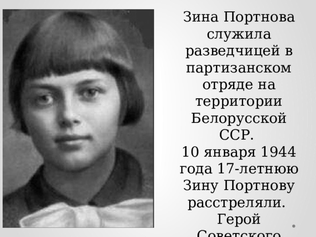 Зина Портнова служила разведчицей в партизанском отряде на территории Белорусской ССР. 10 января 1944 года 17-летнюю Зину Портнову расстреляли. Герой Советского Союза. 