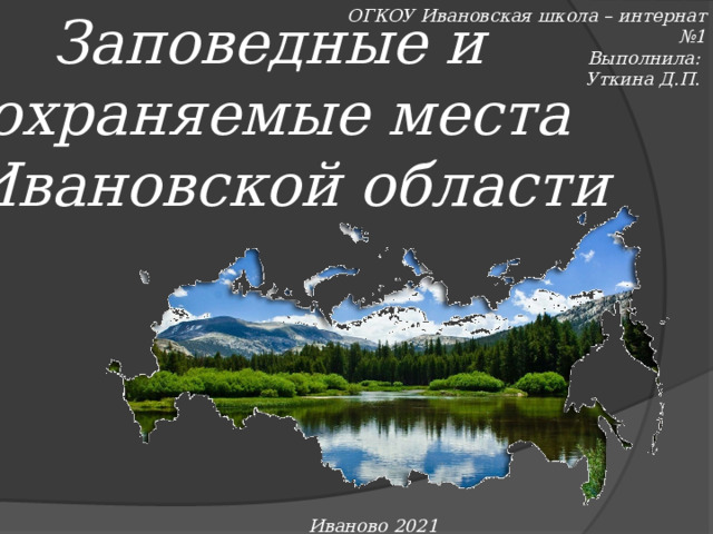 Заповедные и ОГКОУ Ивановская школа – интернат №1 охраняемые места Выполнила:  Ивановской области Уткина Д.П. Иваново 2021 г. 