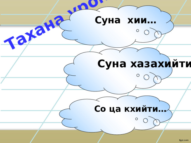  Тахана урокехь Суна хии… Суна хазахийти… Со ца кхийти… 