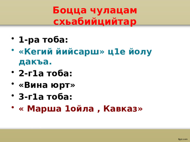 Боцца чулацам схьабийцийтар 1-ра тоба: «Кегий йийсарш» ц1е йолу дакъа. 2-г1а тоба: «Вина юрт» 3-г1а тоба: « Марша 1ойла , Кавказ» 