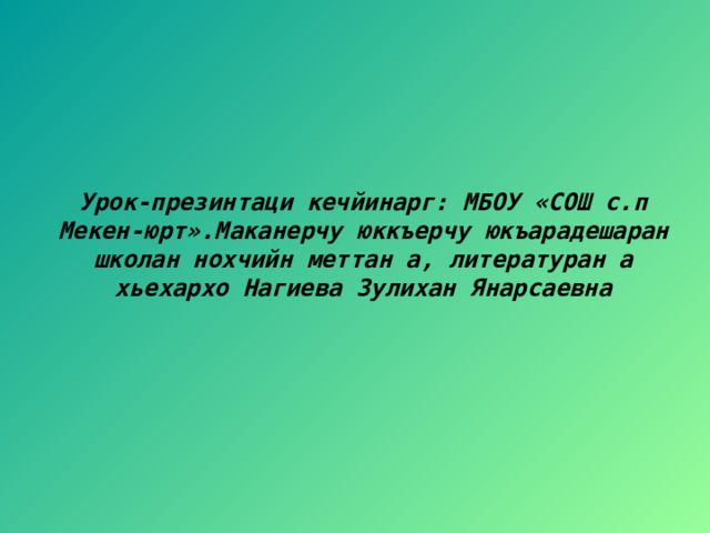 Урок-презинтаци кечйинарг: МБОУ «СОШ с.п Мекен-юрт».Маканерчу юккъерчу юкъарадешаран школан нохчийн меттан а, литературан а хьехархо Нагиева Зулихан Янарсаевна  