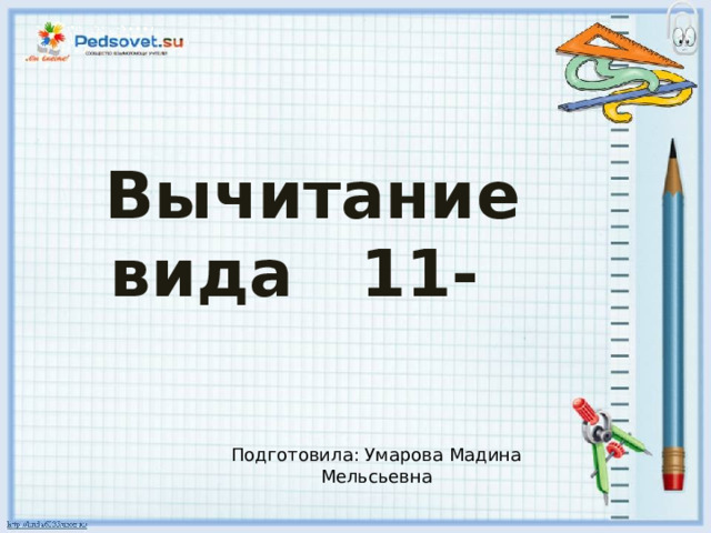  Вычитание вида 11- Подготовила: Умарова Мадина Мельсьевна 