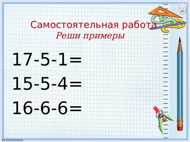 Самостоятельная работа  Реши примеры 17-5-1= 15-5-4= 16-6-6= 