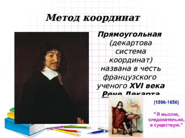 Метод координат Прямоугольная (декартова система координат) названа в честь французского ученого XVI  века  Рене Декарта 