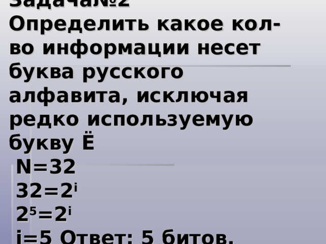 Задача№2  Определить какое кол-во информации несет буква русского алфавита, исключая редко используемую букву Ë  N=32   32=2 i  2 5 =2 i  i=5 Ответ: 5 битов.   
