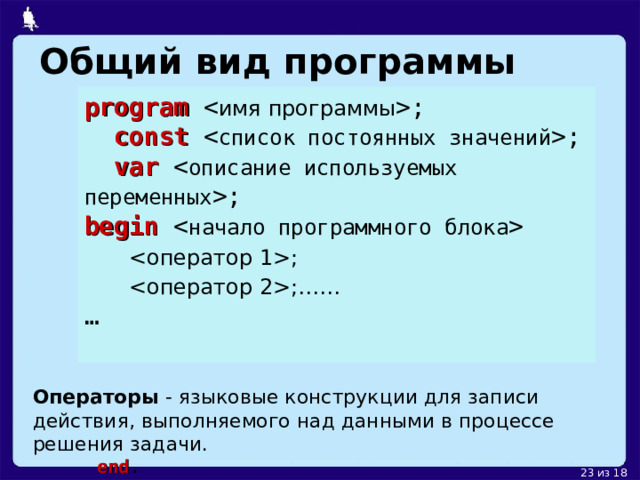 Общий вид программы program ;  const ;  var ; begin    ;  ;…… … Операторы - языковые конструкции для записи действия, выполняемого над данными в процессе решения задачи.  end . 