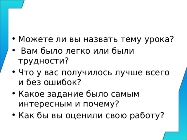 Можете ли вы назвать тему урока?  Вам было легко или были трудности? Что у вас получилось лучше всего и без ошибок? Какое задание было самым интересным и почему? Как бы вы оценили свою работу? 