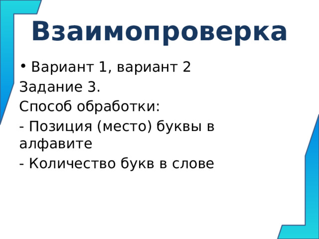 Взаимопроверка Вариант 1, вариант 2 Задание 3. Способ обработки: - Позиция (место) буквы в алфавите - Количество букв в слове 