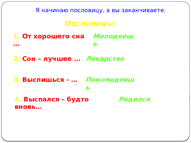 Я начинаю пословицу, а вы заканчиваете. Пословицы: 1. От хорошего сна … Молодеешь 2. Сон – лучшее … Лекарство 3. Выспишься - … Помолодеешь 4. Выспался – будто вновь… Родился 