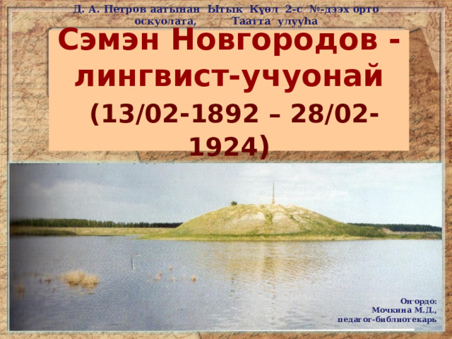 Д. А. Петров аатынан Ытык К үөл 2-с №-дээх орто оскуолата, Таатта улууһа Сэмэн Новгородов - лингвист-учуонай   (13/02-1892 – 28/02-1924 ) Оҥордо: Мочкина М.Д., педагог-библиотекарь 