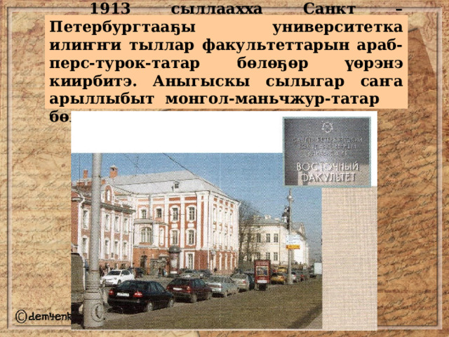  1913 сыллаахха Санкт – Петербургтааҕы университетка илиҥҥи тыллар факультеттарын араб-перс-турок-татар бөлөҕөр үөрэнэ киирбитэ. Аныгыскы сылыгар саҥа арыллыбыт  монгол-маньчжур-татар бөлөҕөр көспүтэ . 