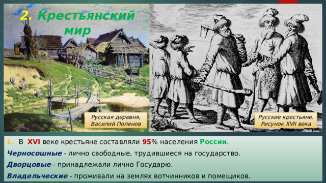 2. Крестьянский мир Русская деревня, Русские крестьяне. Рисунок XVII века Василий Поленов 1. В XVI веке крестьяне составляли 95 % населения России . Черносошные - лично свободные, трудившиеся на государство. Дворцовые - принадлежали лично Государю. Владельческие - проживали на землях вотчинников и помещиков. 