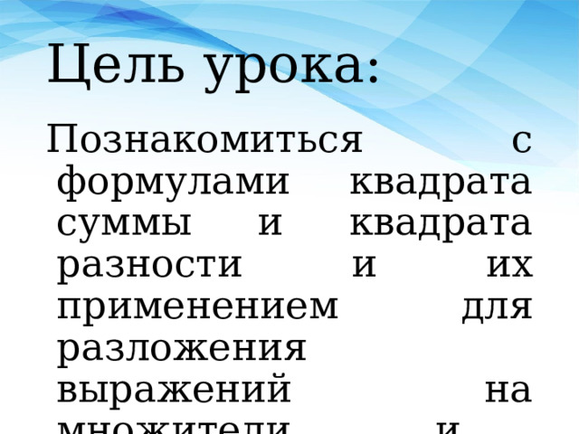 Цель урока: Познакомиться с формулами квадрата суммы и квадрата разности и их применением для разложения выражений на множители и упрощения вычислений. 