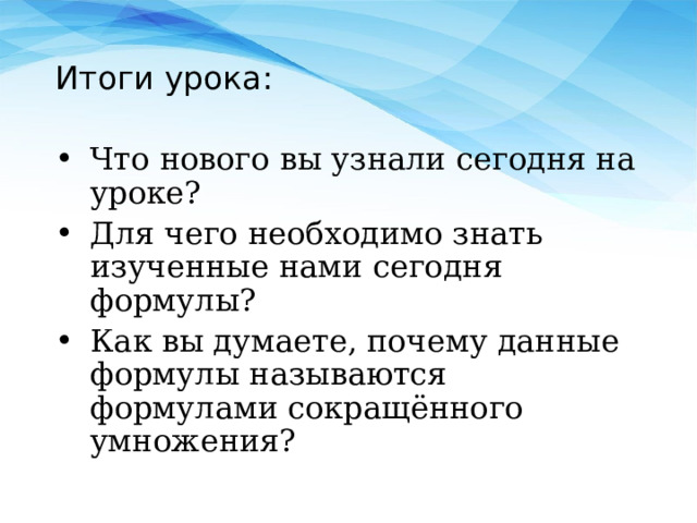 Итоги урока: Что нового вы узнали сегодня на уроке? Для чего необходимо знать изученные нами сегодня формулы? Как вы думаете, почему данные формулы называются формулами сокращённого умножения? 