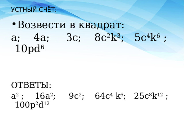 УСТНЫЙ СЧЁТ: Возвести в квадрат: a; 4а; 3c; 8с²k³; 5с 4 k 6 ; 10pd 6  ОТВЕТЫ: a 2 ; 16а 2 ; 9c 2 ; 64с 4 k 6 ; 25с 8 k 12 ; 100p 2 d 12  