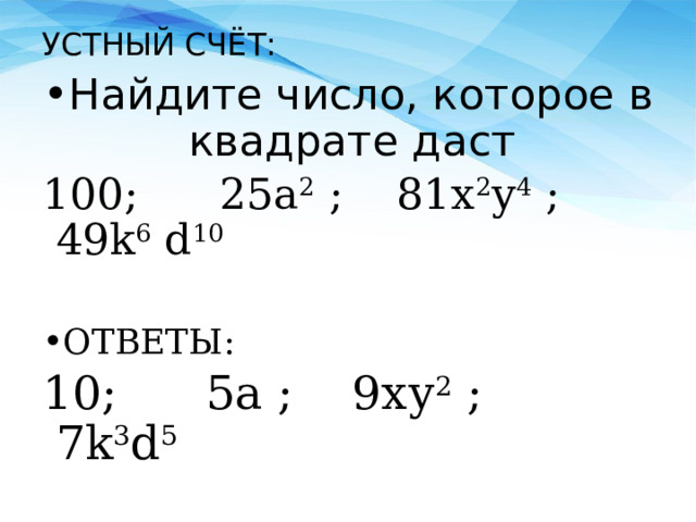 УСТНЫЙ СЧЁТ: Найдите число, которое в квадрате даст  100; 25a 2 ; 81х 2 у 4 ; 49k 6 d 10  ОТВЕТЫ: 10; 5a ; 9ху 2 ; 7k 3 d 5  