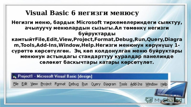 Visual Basic 6 негизги менюсу Негизги меню, бардык Microsoft тиркемелериндеги сыяктуу, ачылуучу менюлардын сызыгы.Ал төмөнкү негизги буйруктарды камтыйтFile,Edit,View,Project,Format,Debug,Run,Query,Diagram,Tools,Add-Ins,Window,Help.Негизги менюнун көрүнүшү 1-сүрөттө көрсөтүлгөн. Эң көп колдонулган меню буйруктары менюнун астындагы стандарттуу куралдар панелинде сөлөкөт баскычтары катары көрсөтүлөт. 
