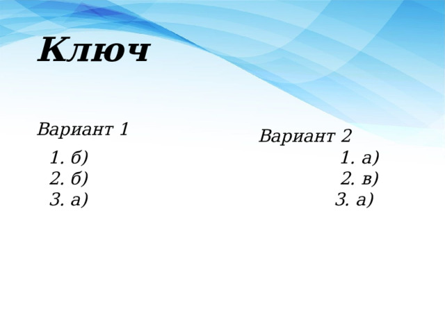 Ключ Вариант 1 Вариант 2 1. б) 1. а) 2. б) 2. в) 3. а) 3. а) 
