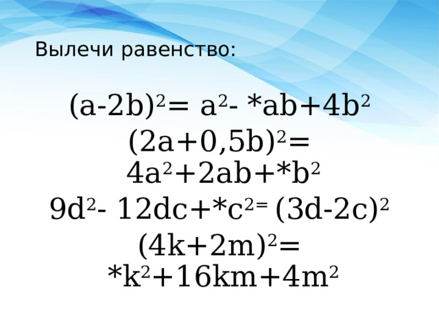 Вылечи равенство: (a-2b) 2 = a 2 - *ab+4b 2 (2a+0,5b) 2 = 4a 2 +2ab+*b 2 9d 2 - 12dc+*c 2= (3d-2c) 2 (4k+2m) 2 = *k 2 +16km+4m 2 