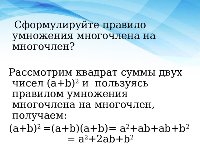  Сформулируйте правило умножения многочлена на многочлен? Рассмотрим квадрат суммы двух чисел (a+b) 2 и пользуясь правилом умножения многочлена на многочлен, получаем: (a+b) 2 =(a+b)(a+b)= a 2 +ab+ab+b 2 = a 2 +2ab+b 2  