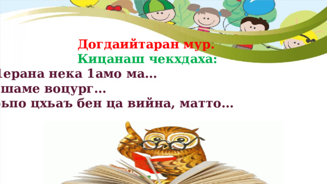  Догдаийтаран мур.  Кицанаш чекхдаха: Ч1ерана нека 1амо ма… Тешаме воцург… Тоьпо цхьаъ бен ца вийна, матто…  