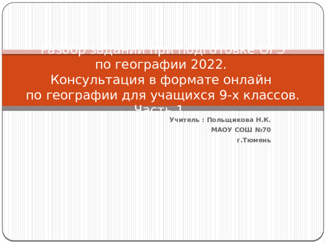 Разбор заданий при подготовке ОГЭ  по географии 2022.  Консультация в формате онлайн  по географии для учащихся 9-х классов. Часть 1. Учитель : Польщикова Н.К. МАОУ СОШ №70 г.Тюмень 