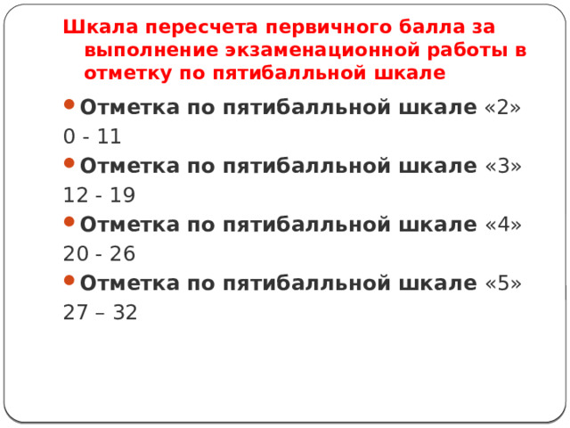 Шкала пересчета первичного балла за выполнение экзаменационной работы в отметку по пятибалльной шкале Отметка по пятибалльной шкале «2» 0 - 11 Отметка по пятибалльной шкале «3» 12 - 19 Отметка по пятибалльной шкале «4» 20 - 26 Отметка по пятибалльной шкале «5» 27 – 32 