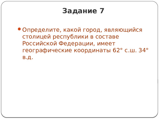 Задание 7   Определите, какой город, являющийся столицей республики в составе Российской Федерации, имеет географические координаты 62° с.ш. 34° в.д. 