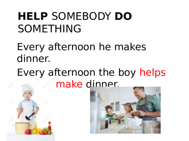 Help somebody do something Every afternoon he makes dinner. Every afternoon the boy helps his dad make dinner.  